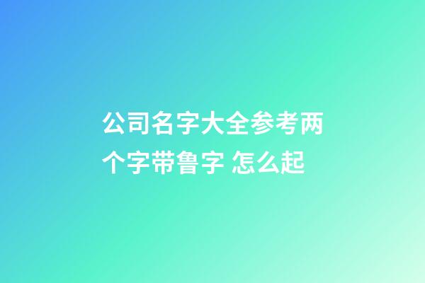 公司名字大全参考两个字带鲁字 怎么起-第1张-公司起名-玄机派
